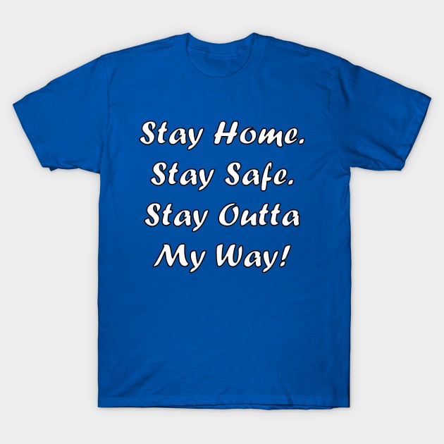 Stay Home. Stay Safe. Stay Outta My Way! T-Shirt by RBailey